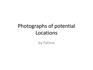 Photographs of potential
Locations
by Fatima
 