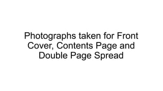 Photographs taken for Front
 Cover, Contents Page and
   Double Page Spread
 
