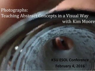 Photographs:
Teaching Abstract Concepts in a Visual Way
with Kim Moore
KSU ESOL Conference
February 4, 2016
 