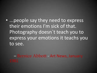 ...people say they need to express their emotions I'm sick of that. Photography doesn`t teach you to express your emotions it teachs you to see.        – Bernice Abbott - Art News, January 1981 