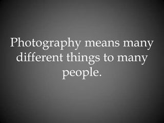 Photography means many different things to many people.