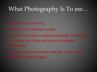 What Photography Is To me…To me it is a art form.To me it is a creative outlet. To me it is a way to capture people, moments, or scenes you love and want to always remember.A way to communicate and get your point across through images.