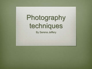 Photography techniques By Serena Jeffery 