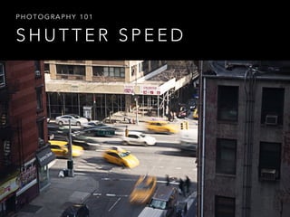 S H U T T E R S P E E D
P H O T O G R A P H Y 1 0 1
 