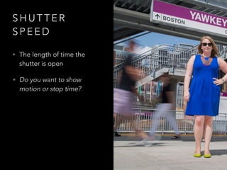 S H U T T E R
S P E E D
• The length of time the
shutter is open
• Do you want to show
motion or stop time?
 
