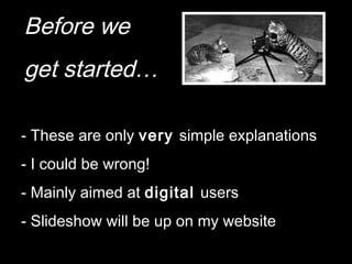 Before we
get started…
- These are only very simple explanations
- I could be wrong!
- Mainly aimed at digital users
- Slideshow will be up on my website
 