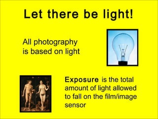 Let there be light!
All photography
is based on light
Exposure is the total
amount of light allowed
to fall on the film/image
sensor
 