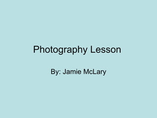 Photography Lesson  By: Jamie McLary 