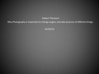 Why Photography is Important to change angles, and take pictures of different things.
Robert Thoreson
10/29/10
 