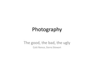 Photography The good, the bad, the ugly Caiti Nance, Sierra Stewart 
