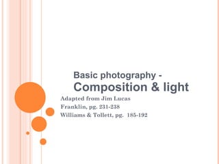 Basic photography -  Composition & light Adapted from Jim Lucas Franklin, pg. 231-238 Williams & Tollett, pg.  185-192 