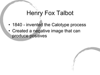 Henry Fox Talbot 1840 - invented the Calotype process Created a negative image that can produce positives 