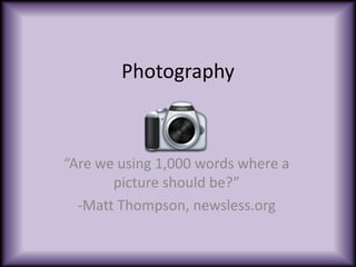 Photography “Are we using 1,000 words where a picture should be?”  -Matt Thompson, newsless.org 