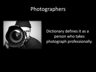 Photographers


     Dictionary defines it as a
          person who takes
     photograph professionally.
 