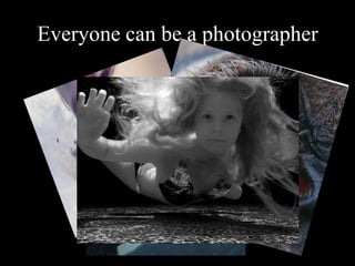 Everyone can be a photographer
 