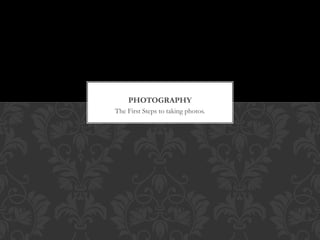 The First Steps to taking photos.
PHOTOGRAPHY
 