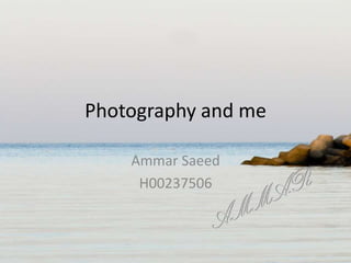Photography and me

    Ammar Saeed
     H00237506
 