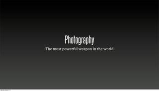 Photography
                        The	
  most	
  powerful	
  weapon	
  in	
  the	
  world




Saturday, March 2, 13
 