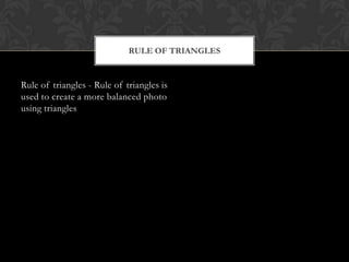 RULE OF TRIANGLES


Rule of triangles - Rule of triangles is
used to create a more balanced photo
using triangles
 