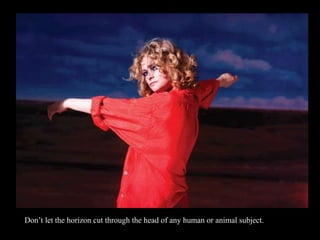 Don’t let the horizon cut through the head of any human or animal subject.