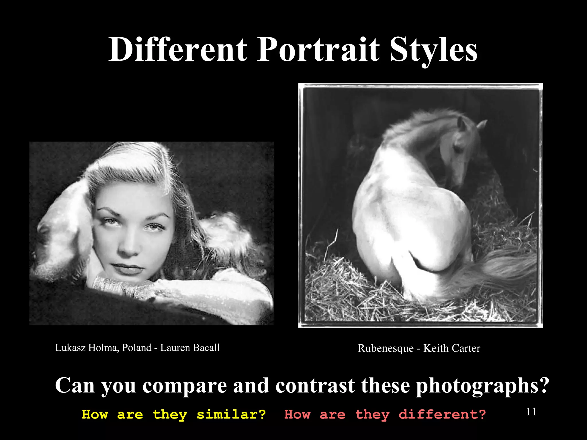 11
Different Portrait Styles
Rubenesque - Keith CarterLukasz Holma, Poland - Lauren Bacall
Can you compare and contrast these photographs?
How are they similar? How are they different?
 