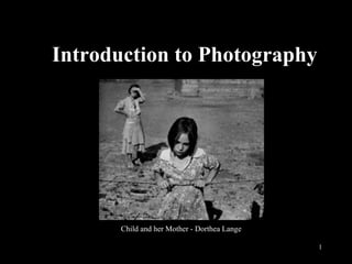 1
Introduction to Photography
Child and her Mother - Dorthea Lange
 