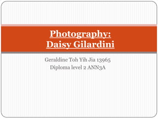 Geraldine Toh Yih Jia 13965
Diploma level 2 ANN3A
Photography:
Daisy Gilardini
 