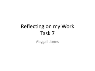 Reflecting on my Work
Task 7
Abygail Jones

 