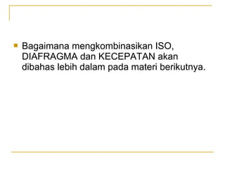 

Bagaimana mengkombinasikan ISO,
DIAFRAGMA dan KECEPATAN akan
dibahas lebih dalam pada materi berikutnya.

 