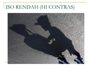 ISO RENDAH (HI CONTRAS)

 