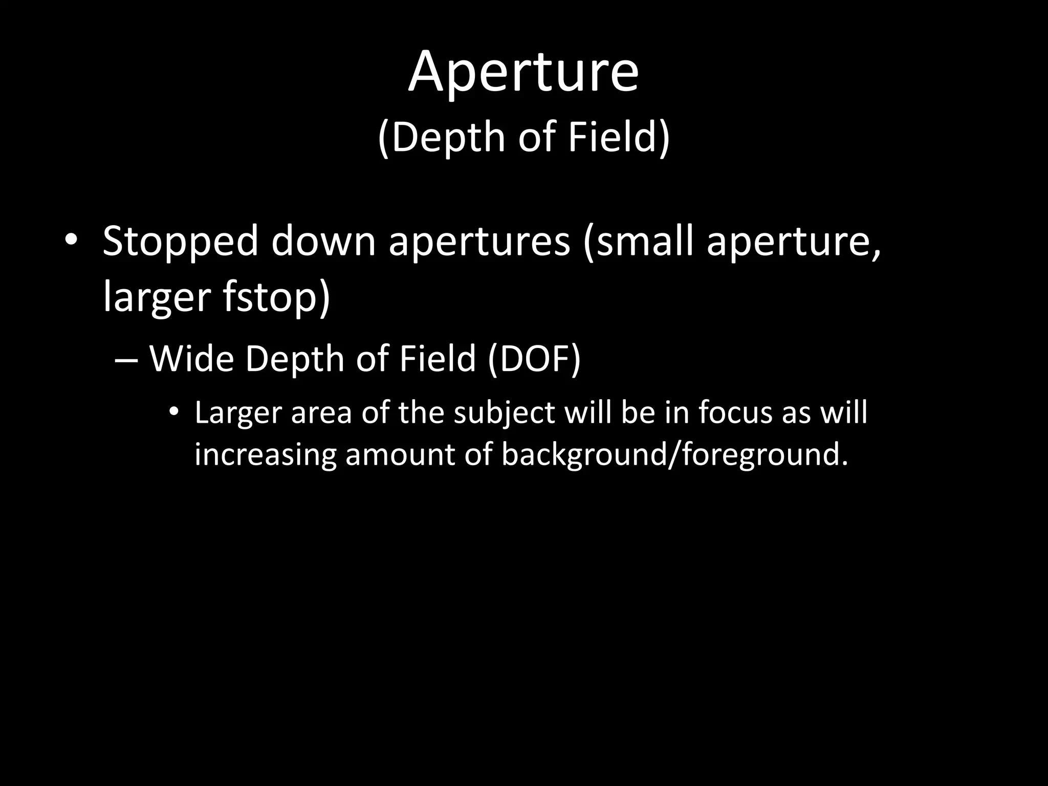 Aperture
(Depth of Field)

• Stopped down apertures (small aperture,
larger fstop)
– Wide Depth of Field (DOF)
• Larger area of the subject will be in focus as will
increasing amount of background/foreground.

 
