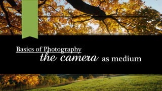 Basics of Photography
the camera as medium
 
