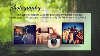 photography
The subject matters used for photography before includes
landscapes and portraits, today our daily life becomes our subject.
 