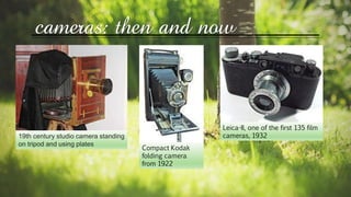 cameras: then and now
19th century studio camera standing
on tripod and using plates
Compact Kodak
folding camera
from 1922
Leica-II, one of the first 135 film
cameras, 1932
 
