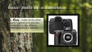 basic parts of a camera
a. - holds all the other
parts together and provides
protection to the delicate
internal parts of a camera.
 