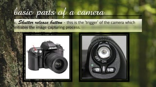 basic parts of a camera
c. - this is the ‘trigger’ of the camera which
initiates the image capturing process.
 