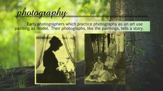 photography
Early photographers which practice photography as an art use
painting as model. Their photographs, like the paintings, tells a story.
 