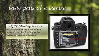 basic parts of a camera
h. - this is the
small screen at the back of the
camera used for framing or for
reviewing recorded images.
 
