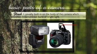 basic parts of a camera
i. usually built-in on the body of the camera which
provided instantaneous burst of bright light.
 