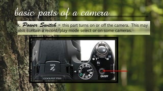 basic parts of a camera
k. this part turns on or off the camera. This may
also contain a record/play mode select or on some cameras.
 