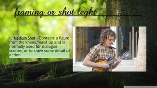 framing or shot leght
c. Medium Shot - Contains a figure
from the knees/waist up and is
normally used for dialogue
scenes, or to show some detail of
action.
 