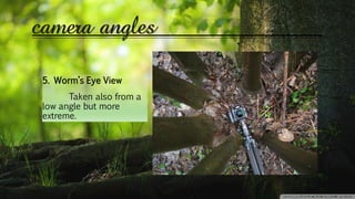 camera angles
5. Worm’s Eye View
Taken also from a
low angle but more
extreme.
 