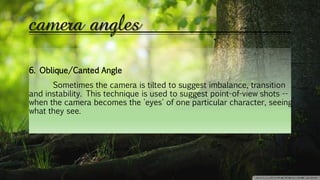 camera angles
6. Oblique/Canted Angle
Sometimes the camera is tilted to suggest imbalance, transition
and instability. This technique is used to suggest point-of-view shots --
when the camera becomes the 'eyes' of one particular character, seeing
what they see.
 