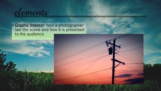  Graphic Interest- how a photographer
see the scene and how it is presented
to the audience.
elements
 