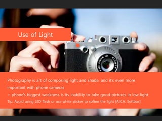 Use of Light
Photography is art of composing light and shade, even more important with phone cameras
Tip: Avoid using built-in LED flash or shoot far away.
+ phone's biggest weakness
inability to take good pictures in low light
 