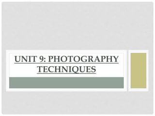 UNIT 9: PHOTOGRAPHY 
TECHNIQUES 
 