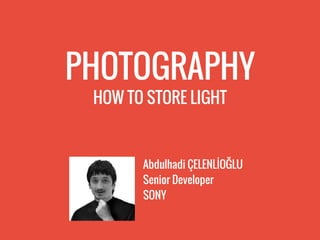 PHOTOGRAPHY
HOW TO STORE LIGHT
Abdulhadi ÇELENLİOĞLU
Senior Developer
SONY
 