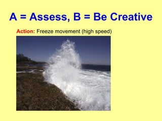 A = Assess, B = Be Creative
Action: Freeze movement (high speed)
 