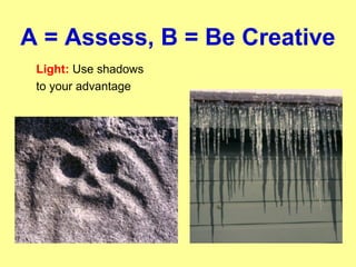 A = Assess, B = Be Creative
Light: Use shadows
to your advantage
 