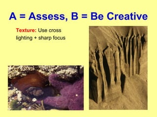 A = Assess, B = Be Creative
Texture: Use cross
lighting + sharp focus
 